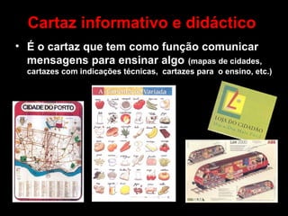 Cartaz informativo e didáctico É o cartaz que tem como função comunicar mensagens para ensinar algo  (mapas de cidades, cartazes com indicações técnicas,  cartazes para  o ensino, etc.) 