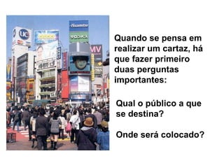 Quando se pensa em realizar um cartaz, há que fazer primeiro duas perguntas importantes:  Qual o público a que se destina? Onde será colocado? 