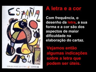 Vejamos então algumas indicações sobre a letra que podem ser úteis. A letra e a cor Com frequência, o desenho da   letra , a sua forma e a cor são dos aspectos de maior dificuldade na elaboração do cartaz.  