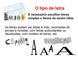 É necessário escolher letras simples e fáceis de serem lidas. O tipo de letra As letras podem ser feitas à mão, recortadas de jornais e revistas, com letras autocolantes ou decalcadas, com moldes de letras, etc. A A A A 