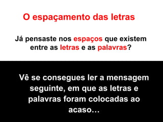 Já pensaste nos  espaços  que existem entre as  letras  e as  palavras ? O espaçamento das letras Vê se consegues ler a mensagem seguinte, em que as letras e palavras foram colocadas ao acaso… 