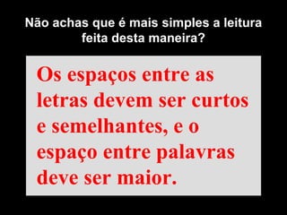 Os espaços entre as letras devem ser curtos e semelhantes, e o espaço entre palavras deve ser maior. Não achas que é mais simples a leitura feita desta maneira? 