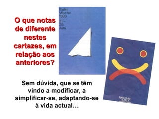 Sem dúvida, que se têm vindo a modificar, a simplificar-se, adaptando-se à vida actual… O que notas de diferente nestes cartazes, em relação aos anteriores? 