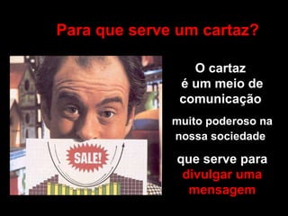 Para que serve um cartaz? O cartaz  é um meio de comunicação  muito poderoso na nossa sociedade   que serve para  divulgar uma mensagem 