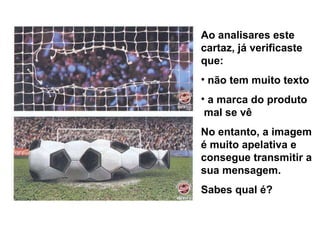 Ao analisares este cartaz, já verificaste que: não tem muito texto a marca do produto  mal se vê No entanto, a imagem é muito apelativa e consegue transmitir a sua mensagem. Sabes qual é? 