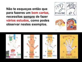 Não te esqueças então que para fazeres um  bom cartaz , necessitas  sempre  de fazer  vários estudos , como podes observar nestes exemplos. 
