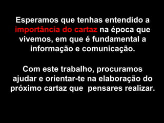 Esperamos que tenhas entendido a  importância do cartaz  na época que vivemos, em que é fundamental a informação e comunicação. Com este trabalho, procuramos ajudar e orientar-te na elaboração do próximo cartaz que  pensares realizar. 