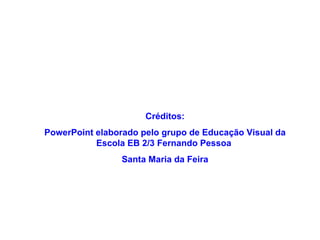 Créditos: PowerPoint elaborado pelo grupo de Educação Visual da Escola EB 2/3 Fernando Pessoa  Santa Maria da Feira 