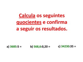 Calcula os seguintes
       quocientes e confirma
       a seguir os resultados.


a) 3685:5 =   b) 568,6:0,20 =   c) 34230:35 =
 