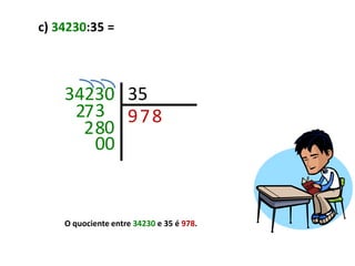 c) 34230:35 =



    34230 35
     27 3 9 7 8
      2 80
        00


    O quociente entre 34230 e 35 é 978.
 