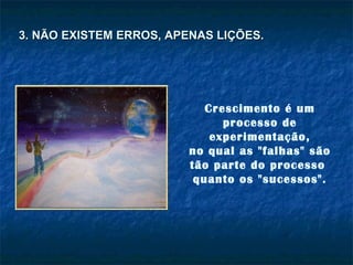 Crescimento é um processo de experimentação, no qual as "falhas" são tão parte do processo  quanto os "sucessos". 3. NÃO EXISTEM ERROS, APENAS LIÇÕES. 