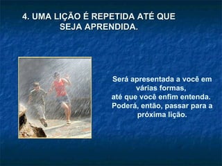 Será apresentada a você em várias formas,  até que você enfim entenda.  Poderá, então, passar para a próxima lição. 4. UMA LIÇÃO É REPETIDA ATÉ QUE SEJA APRENDIDA. 