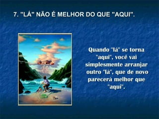 Quando "lá" se torna "aqui", você vai simplesmente arranjar outro "lá", que de novo parecerá melhor que "aqui". 7. "LÁ" NÃO É MELHOR DO QUE "AQUI". 