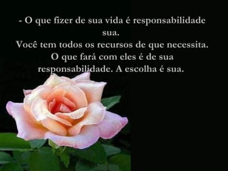 - O que fizer de sua vida é responsabilidade sua.  Você tem todos os recursos de que necessita. O que fará com eles é de sua responsabilidade. A escolha é sua.  