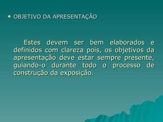 OBJETIVO DA APRESENTAÇÃO Estes devem ser bem elaborados e definidos com clareza pois, os objetivos da apresentação deve estar sempre presente, guiando-o durante todo o processo de construção da exposição. 