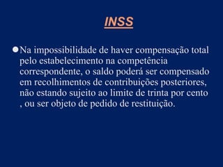 Na impossibilidade de haver compensação total
pelo estabelecimento na competência
correspondente, o saldo poderá ser compensado
em recolhimentos de contribuições posteriores,
não estando sujeito ao limite de trinta por cento
, ou ser objeto de pedido de restituição.
INSS
 