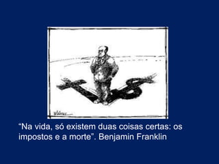 “Na vida, só existem duas coisas certas: os
impostos e a morte”. Benjamin Franklin
 