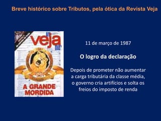 11 de março de 1987
O logro da declaração
Depois de prometer não aumentar
a carga tributária da classe média,
o governo cria artifícios e solta os
freios do imposto de renda
Breve histórico sobre Tributos, pela ótica da Revista Veja
 
