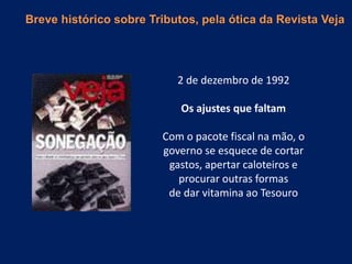 2 de dezembro de 1992
Os ajustes que faltam
Com o pacote fiscal na mão, o
governo se esquece de cortar
gastos, apertar caloteiros e
procurar outras formas
de dar vitamina ao Tesouro
Breve histórico sobre Tributos, pela ótica da Revista Veja
 