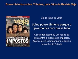 28 de julho de 2004
Sobra pouco dinheiro porque o
governo fica com quase tudo
A sociedade ganhou um round da
luta contra o excesso de impostos.
Agora é preciso brigar para reduzir o
tamanho do Estado
Breve histórico sobre Tributos, pela ótica da Revista Veja
 