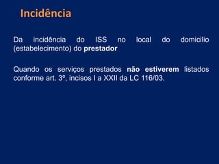 Da incidência do ISS no local do domicilio
(estabelecimento) do prestador
Quando os serviços prestados não estiverem listados
conforme art. 3º, incisos I a XXII da LC 116/03.
Incidência
 