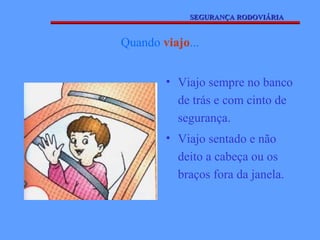 SEGURANÇA RODOVIÁRIA


Quando viajo...


        • Viajo sempre no banco
          de trás e com cinto de
          segurança.
        • Viajo sentado e não
          deito a cabeça ou os
          braços fora da janela.
 