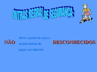abrir a porta de casa a
NÃO   aceitar boleia de         DESCONHECIDOS
      pegar em objectos
 