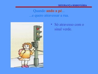 SEGURANÇA RODOVIÁRIA

    Quando ando a pé...
...e quero atravessar a rua.

               • Só atravesso com o
                 sinal verde.
 