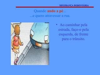 SEGURANÇA RODOVIÁRIA

    Quando ando a pé...
...e quero atravessar a rua.

                  • Ao caminhar pela
                   estrada, faço-o pela
                    esquerda, de frente
                      para o trânsito.
 