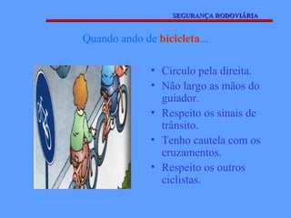 SEGURANÇA RODOVIÁRIA


Quando ando de bicicleta...

              • Circulo pela direita.
              • Não largo as mãos do
                guiador.
              • Respeito os sinais de
                trânsito.
              • Tenho cautela com os
                cruzamentos.
              • Respeito os outros
                ciclistas.
 