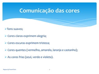 Comunicação das cores

  Tons suaves;

   Cores claras exprimem alegria;

   Cores escuras exprimem tristeza;

   Cores quentes (vermelho, amarelo, laranja e castanho);

   As cores frias (azul, verde e violeta).


Regras dp PowerPoint                   2
 