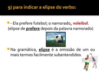 9) para indicar a elipse do verbo:


 - Ela prefere futebol; o namorado, voleibol.
(elipse de prefere depois da palavra namorado)



 Nagramática, elipse é a omissão de um ou
 mais termos facilmente subentendidos.
 