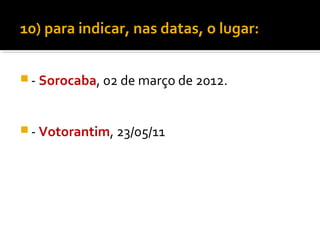 10) para indicar, nas datas, o lugar:


 - Sorocaba, 02 de março de 2012.



 - Votorantim, 23/05/11
 