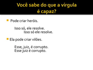    Pode criar heróis.
      Isso só, ele resolve.
            Isso só ele resolve.
 Ela pode criar vilões.

      Esse, juiz, é corrupto.
      Esse juiz é corrupto.
 