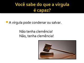  A vírgula pode condenar ou salvar.


        Não tenha clemência!
        Não, tenha clemência!
 