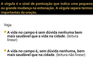 Veja:
 A vida no campo é sem dúvida nenhuma bem
 mais saudável que a vida na cidade. (leitura
 linear)

 A vida no campo é, sem dúvida nenhuma, bem
 mais saudável que na cidade. (leitura não linear)
 