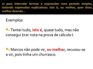 Exemplos:

- Tentei tudo, isto é, quase tudo, mas não
consegui tirar nota na prova de cálculo I.


- Marcos não pode vir, ou melhor, recusou-se
a vir, pois tinha um churrasco.
 