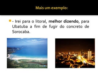 -Irei para o litoral, melhor dizendo, para
 Ubatuba a fim de fugir do concreto de
 Sorocaba.
 