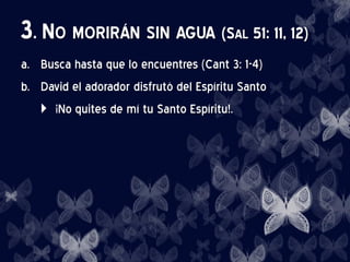 3. NO MORIRÁN SIN AGUA (SAL 51: 11, 12)
a. Busca hasta que lo encuentres (Cant 3: 1-4)
b. David el adorador disfrutó del Espíritu Santo
 ¡No quites de mí tu Santo Espíritu!.
 