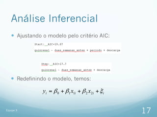 Análise Inferencial
   —  Ajustando o modelo pelo critério AIC:




   —  Redefinindo o modelo, temos:

                yi = β 0 + β1 x1i + β 2 x2i + ξ i


Equipe 3
                                                    17
 