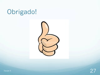 Obrigado!




Equipe 3
               27
 