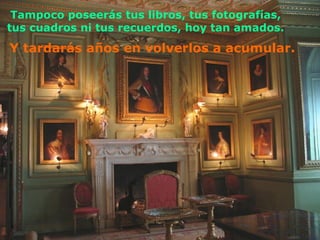 Tampoco poseerás tus libros, tus fotografías, tus cuadros ni tus recuerdos, hoy tan amados. Y tardarás años en volverlos a acumular. 