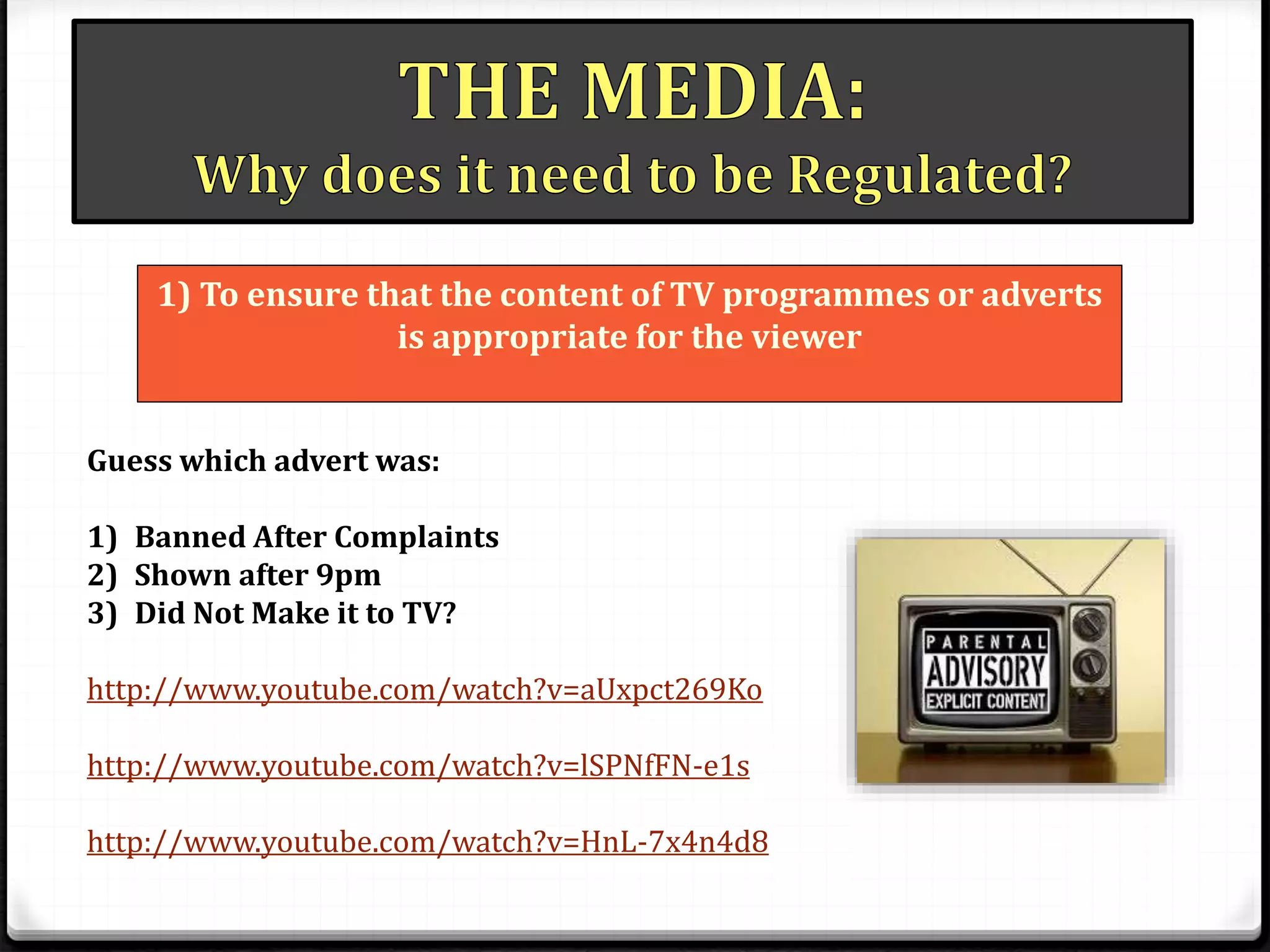 1) To ensure that the content of TV programmes or adverts
is appropriate for the viewer
Guess which advert was:
1) Banned After Complaints
2) Shown after 9pm
3) Did Not Make it to TV?
http://www.youtube.com/watch?v=aUxpct269Ko
http://www.youtube.com/watch?v=lSPNfFN-e1s
http://www.youtube.com/watch?v=HnL-7x4n4d8
 
