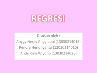 REGRESI 
Disusun oleh : 
Anggy Herny Anggraeni (13030214016) 
Rendra Hendriyanto (13030214010) 
Andy Rizki Wiyono (13030214026) 
 