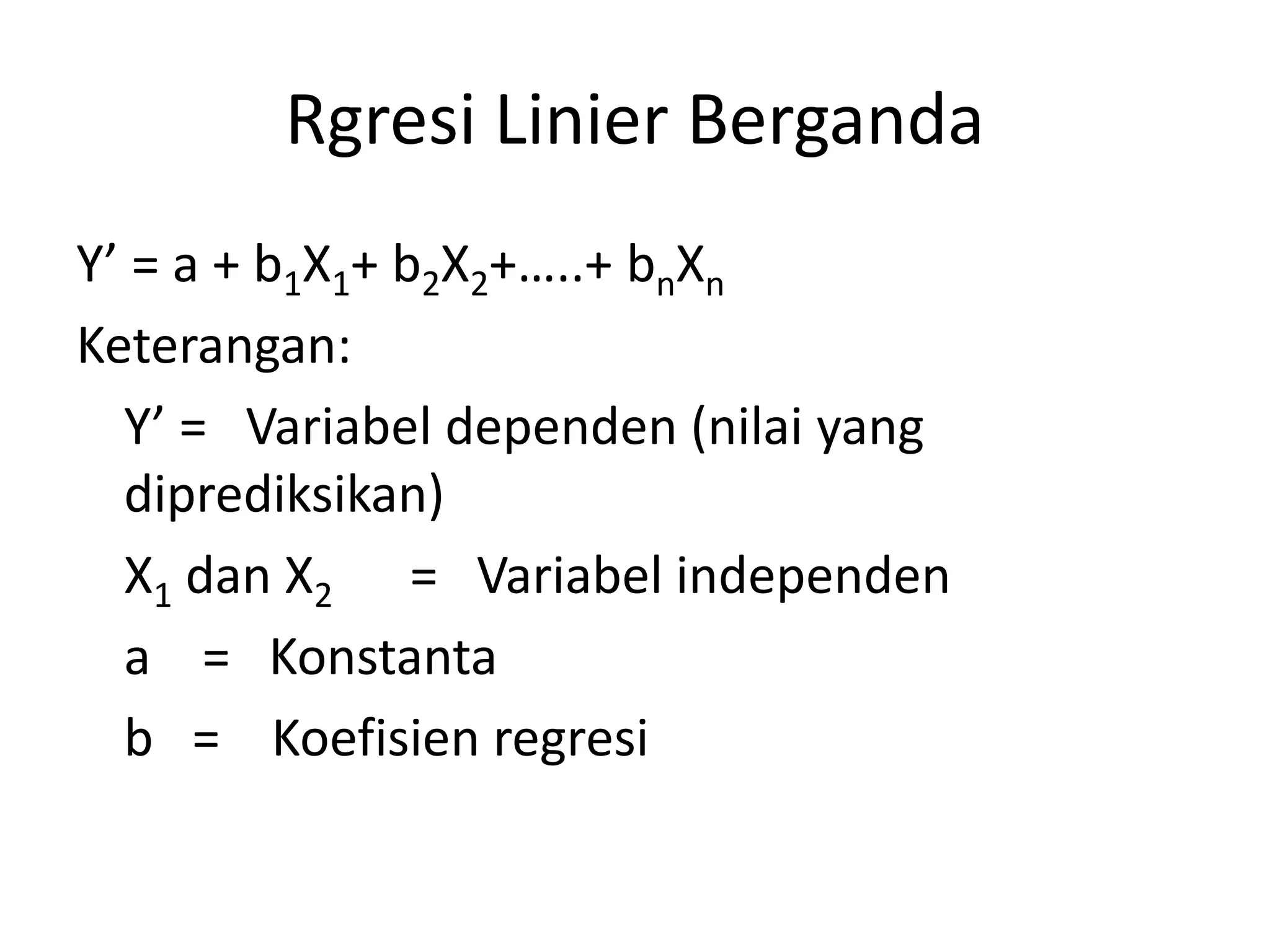 Rgresi Linier Berganda
Y’ = a + b1X1+ b2X2+…..+ bnXn
Keterangan:
Y’ = Variabel dependen (nilai yang
diprediksikan)
X1 dan X2 = Variabel independen
a = Konstanta
b = Koefisien regresi
 