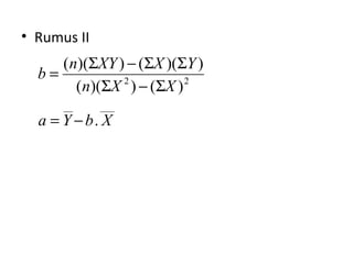 • Rumus II 
b = n S XY - S X S 
Y 
( )( ) ( )( ) 
n X X 
( )( ) ( ) 
__ ___ 
2 2 
a = Y - 
b . 
X 
S - S 
 