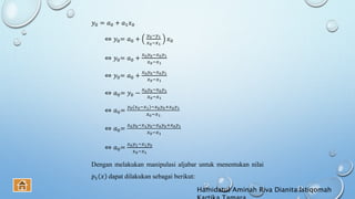𝑦0 = 𝑎0 + 𝑎1 𝑥0
⇔ 𝑦0= 𝑎0 +
𝑦0−𝑦1
𝑥0−𝑥1
𝑥0
⇔ 𝑦0= 𝑎0 +
𝑥0 𝑦0−𝑥0 𝑦1
𝑥0−𝑥1
⇔ 𝑦0= 𝑎0 +
𝑥0 𝑦0−𝑥0 𝑦1
𝑥0−𝑥1
⇔ 𝑎0= 𝑦0 −
𝑥0 𝑦0−𝑥0 𝑦1
𝑥0−𝑥1
⇔ 𝑎0=
𝑦0(𝑥0−𝑥1)−𝑥0 𝑦0+𝑥0 𝑦1
𝑥0−𝑥1
⇔ 𝑎0=
𝑥0 𝑦0−𝑥1 𝑦0−𝑥0 𝑦0+𝑥0 𝑦1
𝑥0−𝑥1
⇔ 𝑎0=
𝑥0 𝑦1−𝑥1 𝑦0
𝑥0−𝑥1
Dengan melakukan manipulasi aljabar untuk menentukan nilai
𝑝1 𝑥 dapat dilakukan sebagai berikut:
Hamidatul Aminah Riva Dianita Istiqomah
 