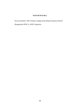 DAFTAR PUSTAKA
Sarwono,Jonathan. 2009. Panduan Lengkap untuk Belajar Komputasi Statistik
Menggunakan SPSS 16. ANDI, Yogyakarta.
18
 