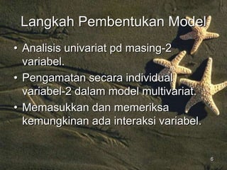 6
Langkah Pembentukan Model
• Analisis univariat pd masing-2
variabel.
• Pengamatan secara individual
variabel-2 dalam model multivariat.
• Memasukkan dan memeriksa
kemungkinan ada interaksi variabel.
 