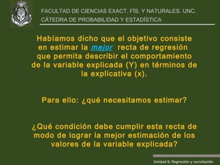 Habíamos dicho que el objetivo consiste en estimar la  mejor   recta de regresión  que permita describir el comportamiento de la variable explicada (Y) en términos de la explicativa (x). Para ello: ¿qué necesitamos estimar? ¿Qué condición debe cumplir esta recta de modo de lograr la mejor estimación de los valores de la variable explicada? 